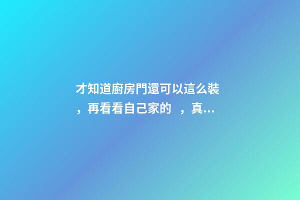 才知道廚房門還可以這么裝，再看看自己家的，真后悔裝早了！